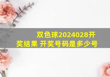 双色球2024028开奖结果 开奖号码是多少号